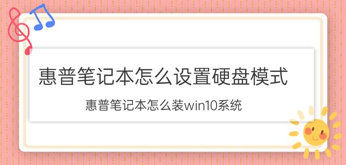 惠普笔记本怎么设置硬盘模式 惠普笔记本怎么装win10系统？